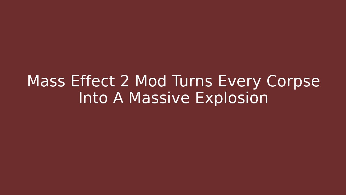 Mass Effect 2 Mod Turns Every Corpse Into A Massive Explosion - Create More Assets