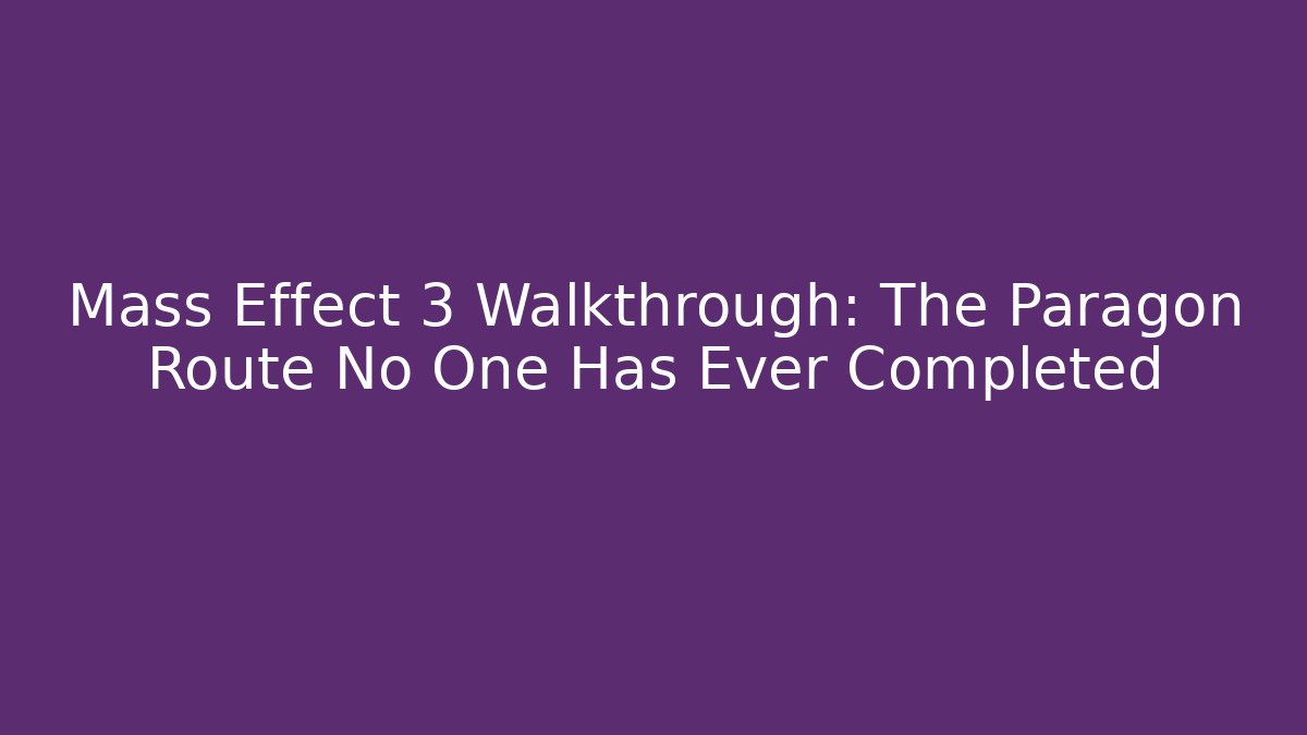 Mass Effect 3 Walkthrough: The Paragon Route No One Has Ever Completed