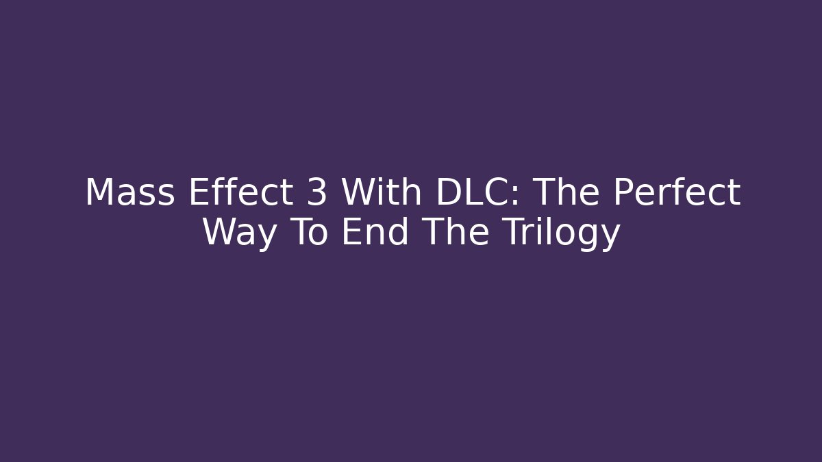 Mass Effect 3 With DLC: The Perfect Way To End The Trilogy