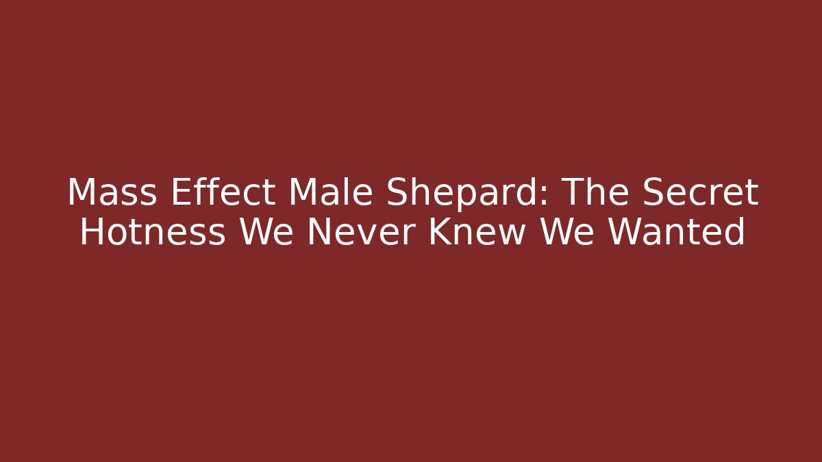 Mass Effect Male Shepard: The Secret Hotness We Never Knew We Wanted