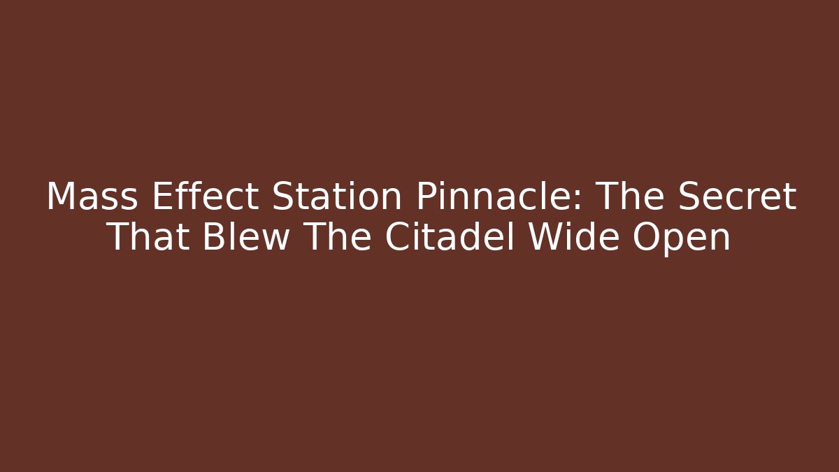 Mass Effect Station Pinnacle: The Secret That Blew The Citadel Wide Open