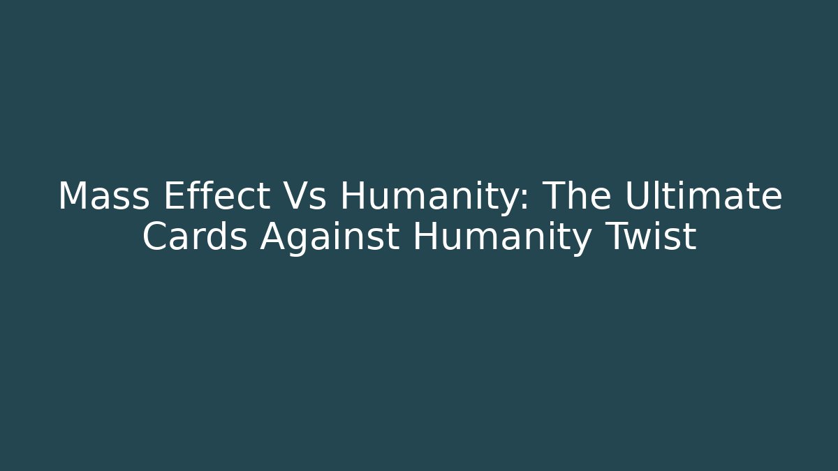 Mass Effect Vs Humanity: The Ultimate Cards Against Humanity Twist