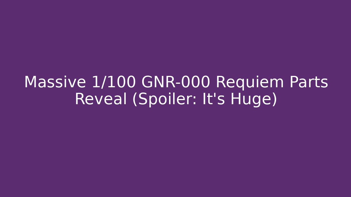 Massive 1/100 GNR-000 Requiem Parts Reveal (Spoiler: It's Huge)