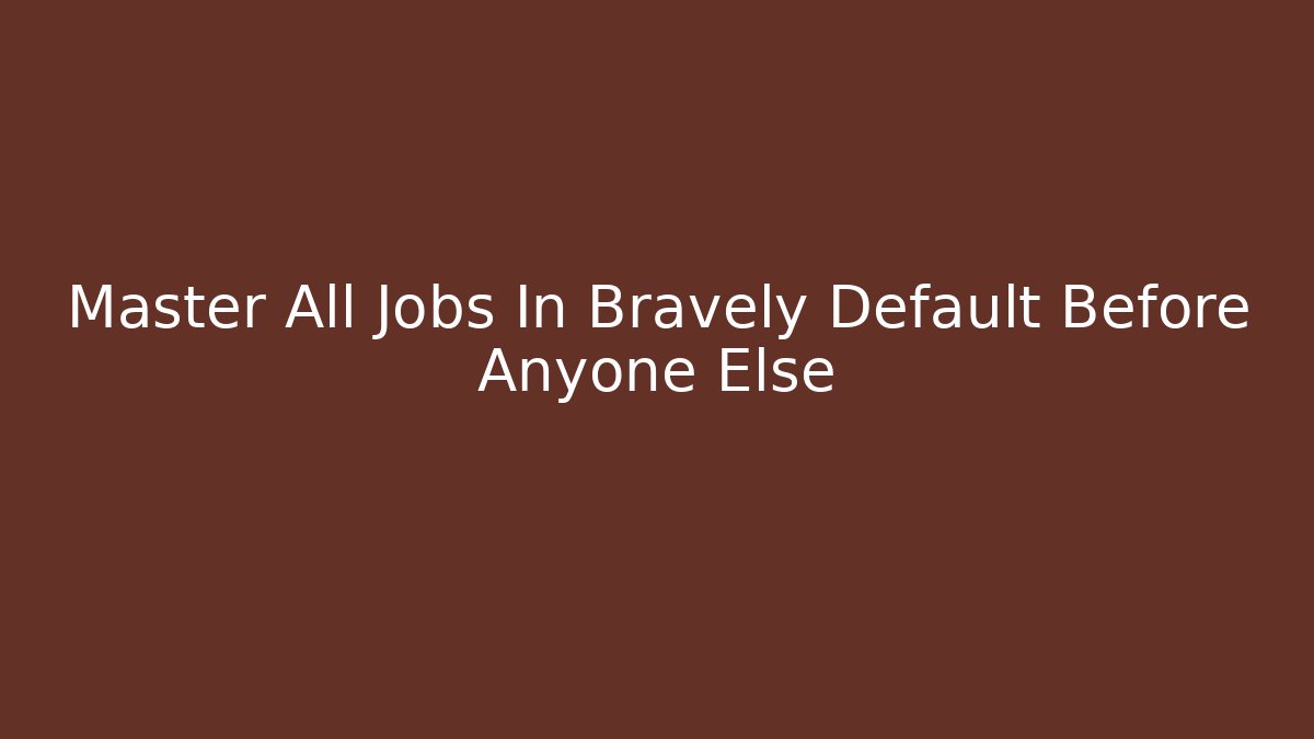 Master All Jobs In Bravely Default Before Anyone Else - Create More Assets