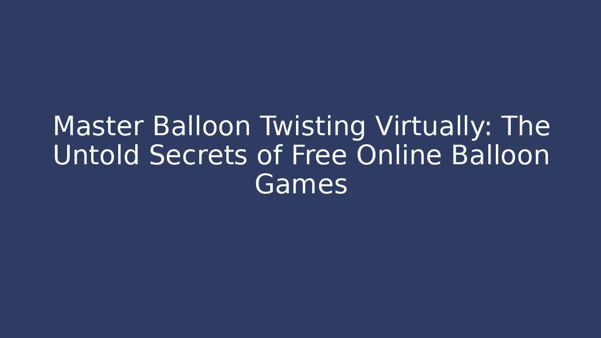Master Balloon Twisting Virtually: The Untold Secrets of Free Online Balloon Games