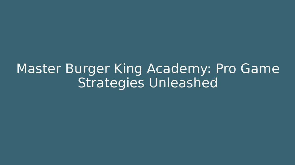 Master Burger King Academy: Pro Game Strategies Unleashed