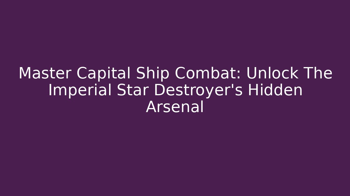 Master Capital Ship Combat: Unlock The Imperial Star Destroyer's Hidden Arsenal