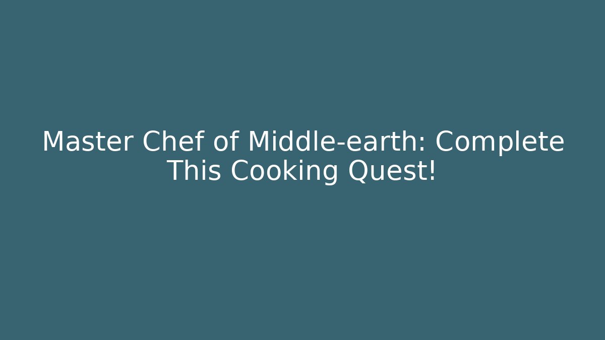 Master Chef of Middle-earth: Complete This Cooking Quest!
