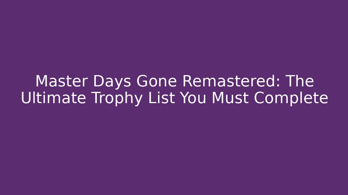 Master Days Gone Remastered: The Ultimate Trophy List You Must Complete