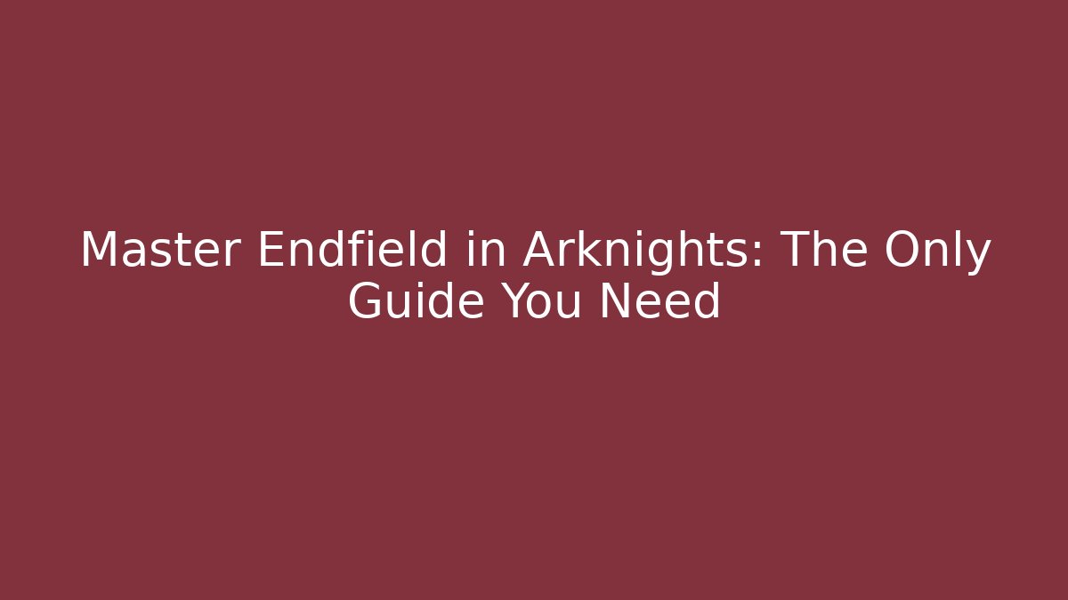 Master Endfield in Arknights: The Only Guide You Need