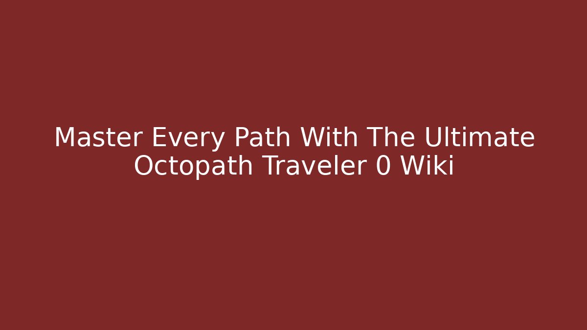 Master Every Path With The Ultimate Octopath Traveler 0 Wiki