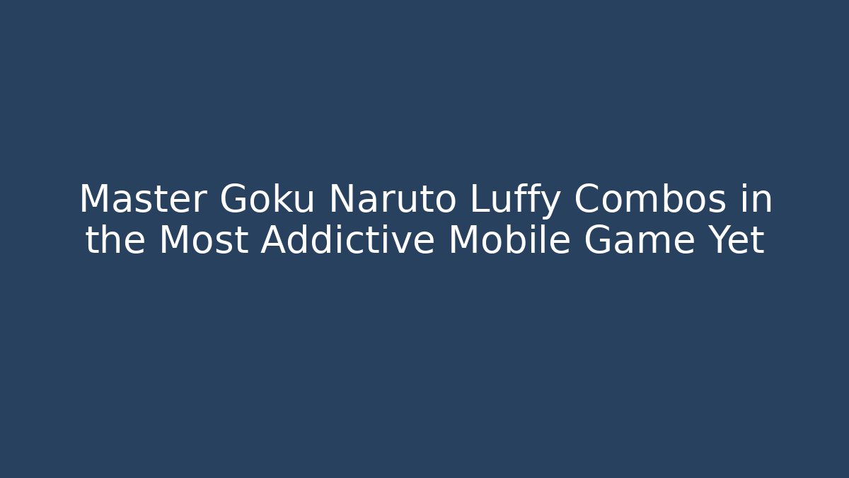 Master Goku Naruto Luffy Combos in the Most Addictive Mobile Game Yet
