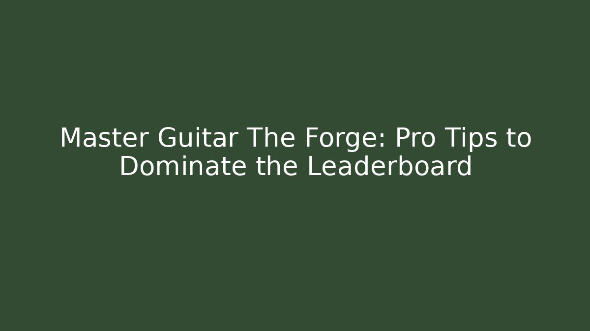 Master Guitar The Forge: Pro Tips to Dominate the Leaderboard