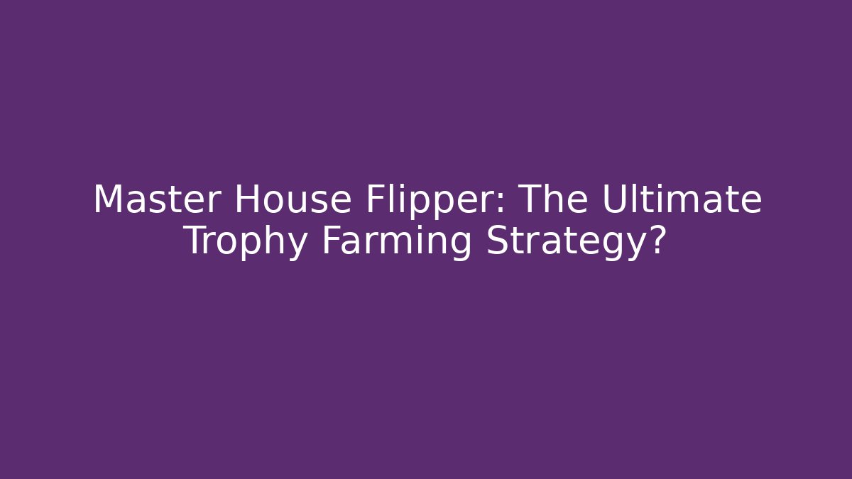 Master House Flipper: The Ultimate Trophy Farming Strategy? - Create More Assets