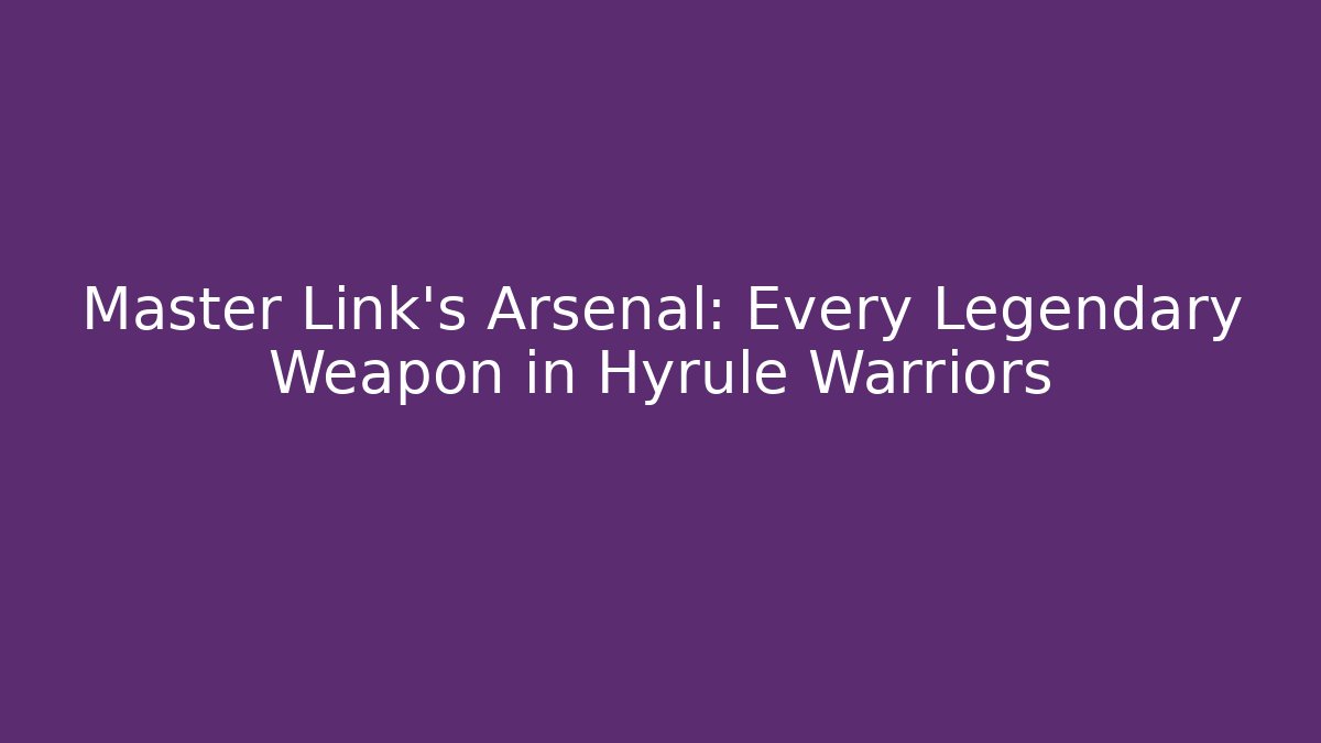 Master Link’s Arsenal: Every Legendary Weapon in Hyrule Warriors