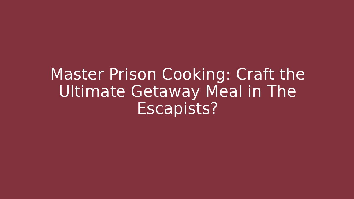Master Prison Cooking: Craft the Ultimate Getaway Meal in The Escapists?