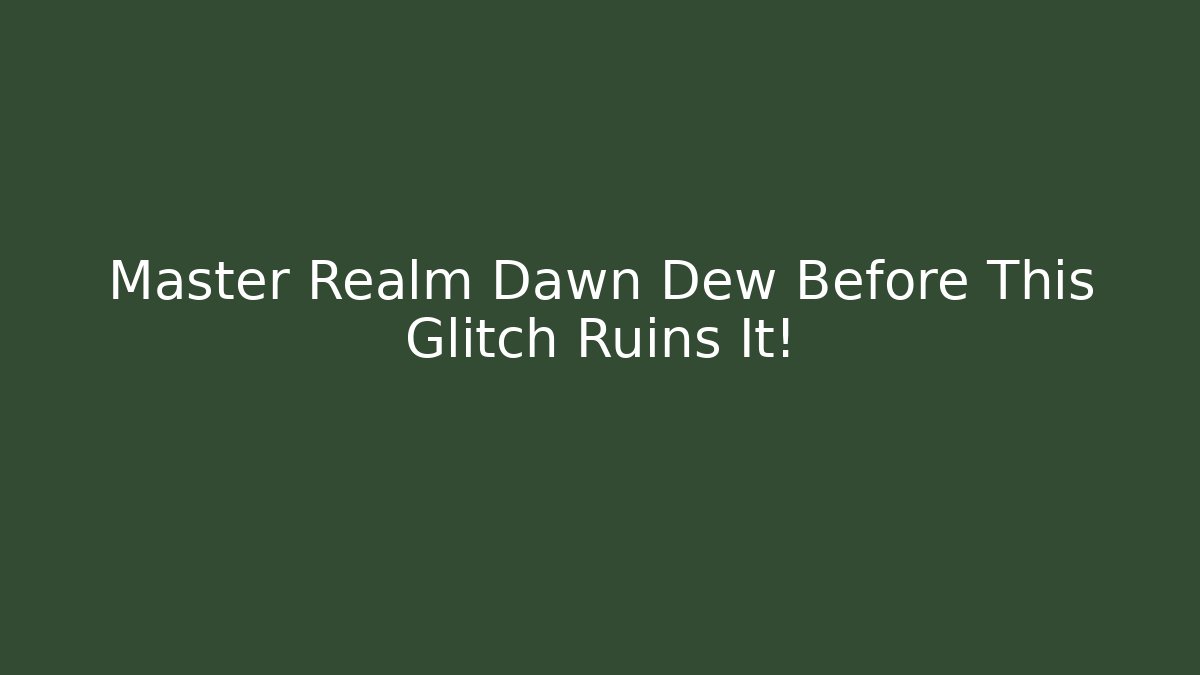 Master Realm Dawn Dew Before This Glitch Ruins It!