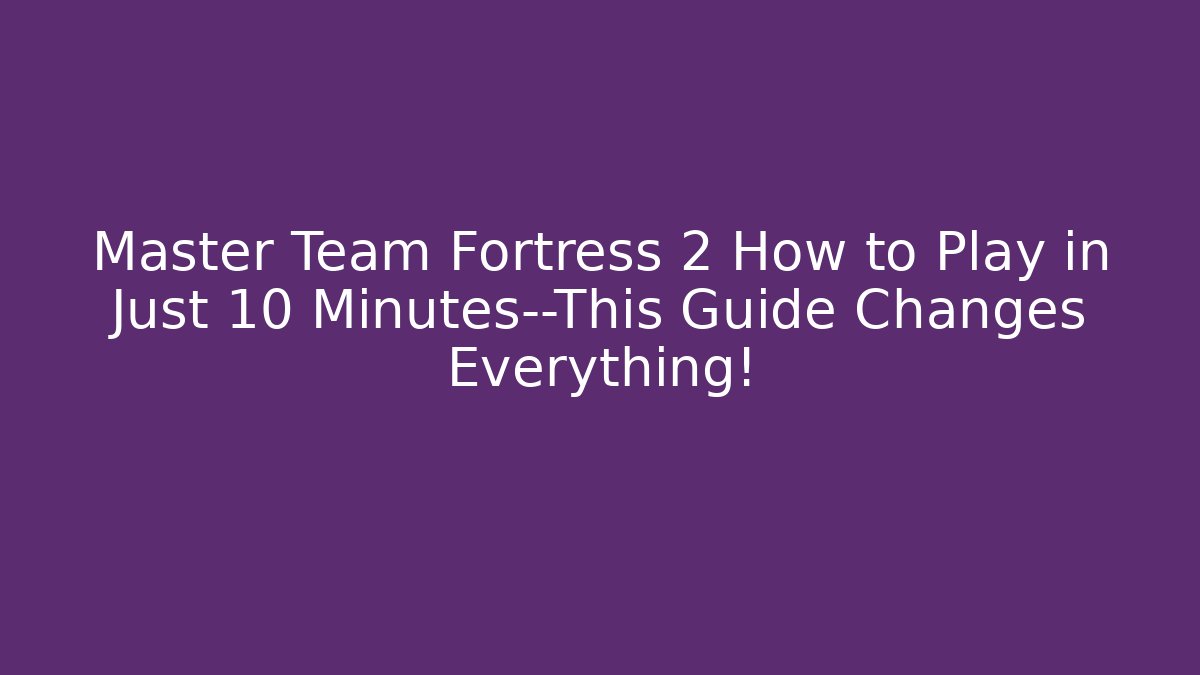 Master Team Fortress 2 How to Play in Just 10 Minutes—This Guide Changes Everything!