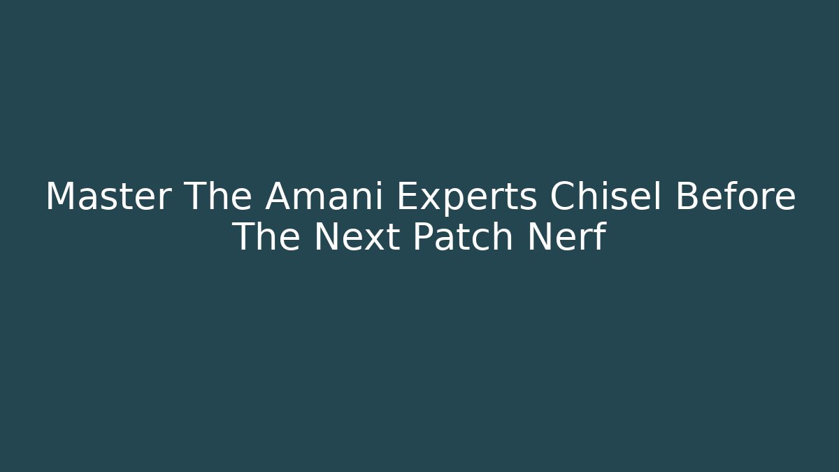 Master The Amani Experts Chisel Before The Next Patch Nerf - Create More Assets