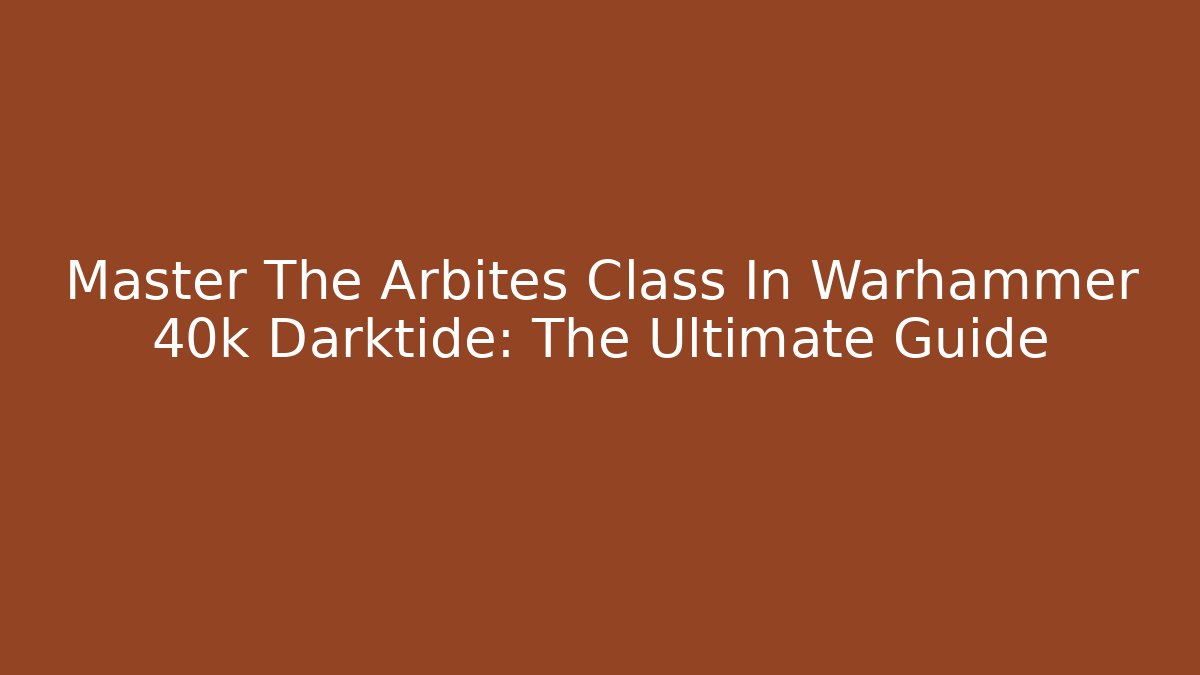 Master The Arbites Class In Warhammer 40k Darktide: The Ultimate Guide