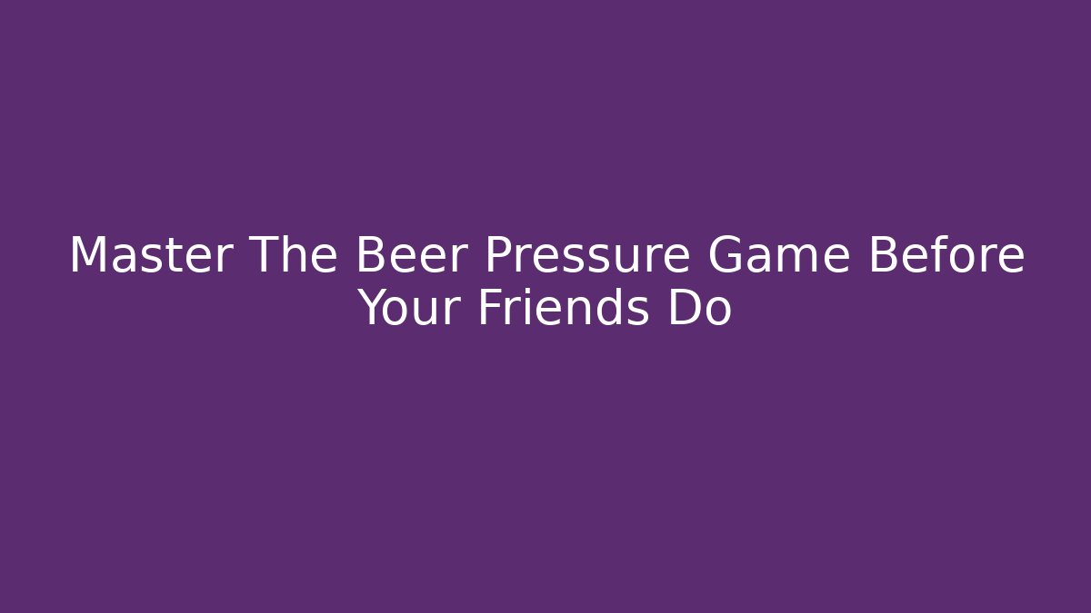 Master The Beer Pressure Game Before Your Friends Do