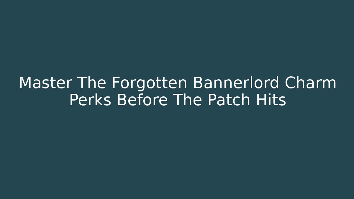 Master The Forgotten Bannerlord Charm Perks Before The Patch Hits - Create More Assets