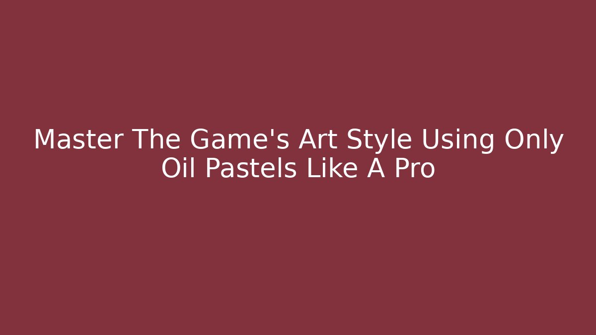 Master The Game's Art Style Using Only Oil Pastels Like A Pro