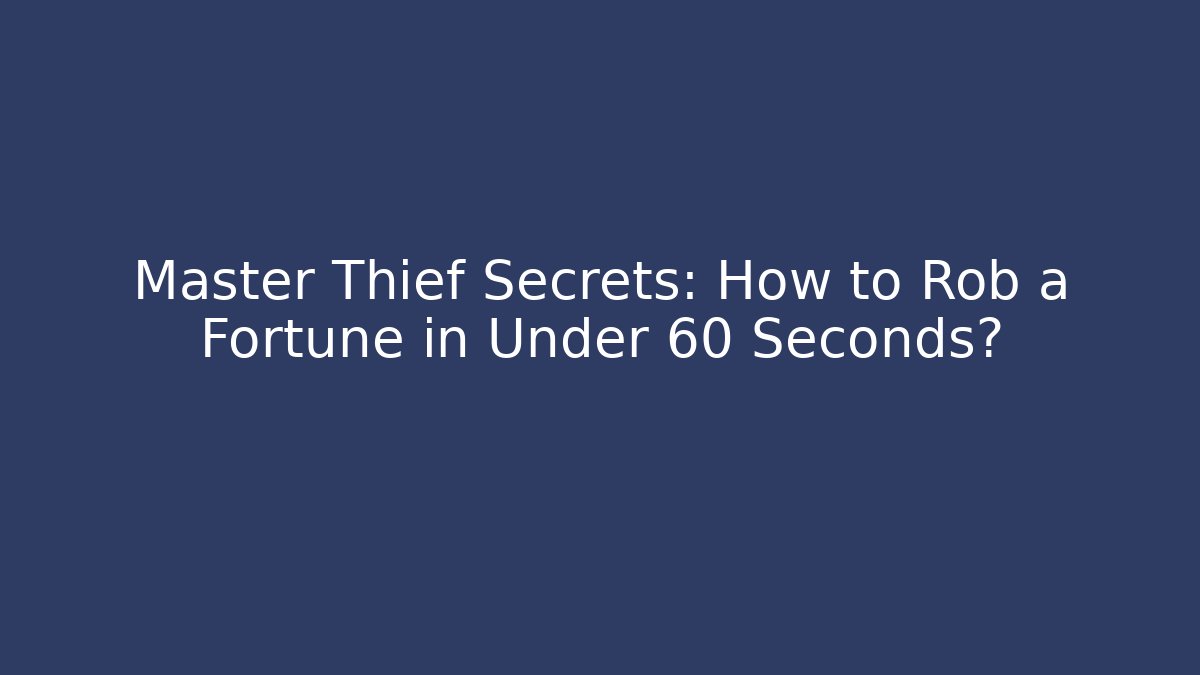 Master Thief Secrets: How to Rob a Fortune in Under 60 Seconds?