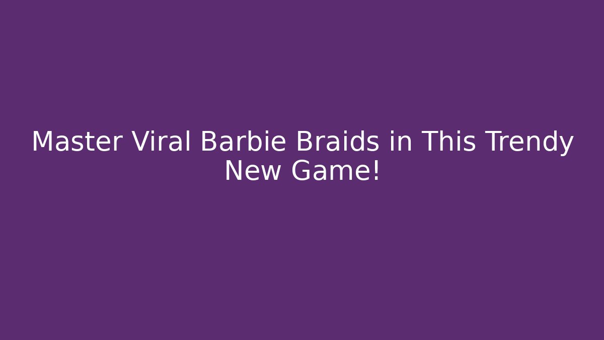 Master Viral Barbie Braids in This Trendy New Game!