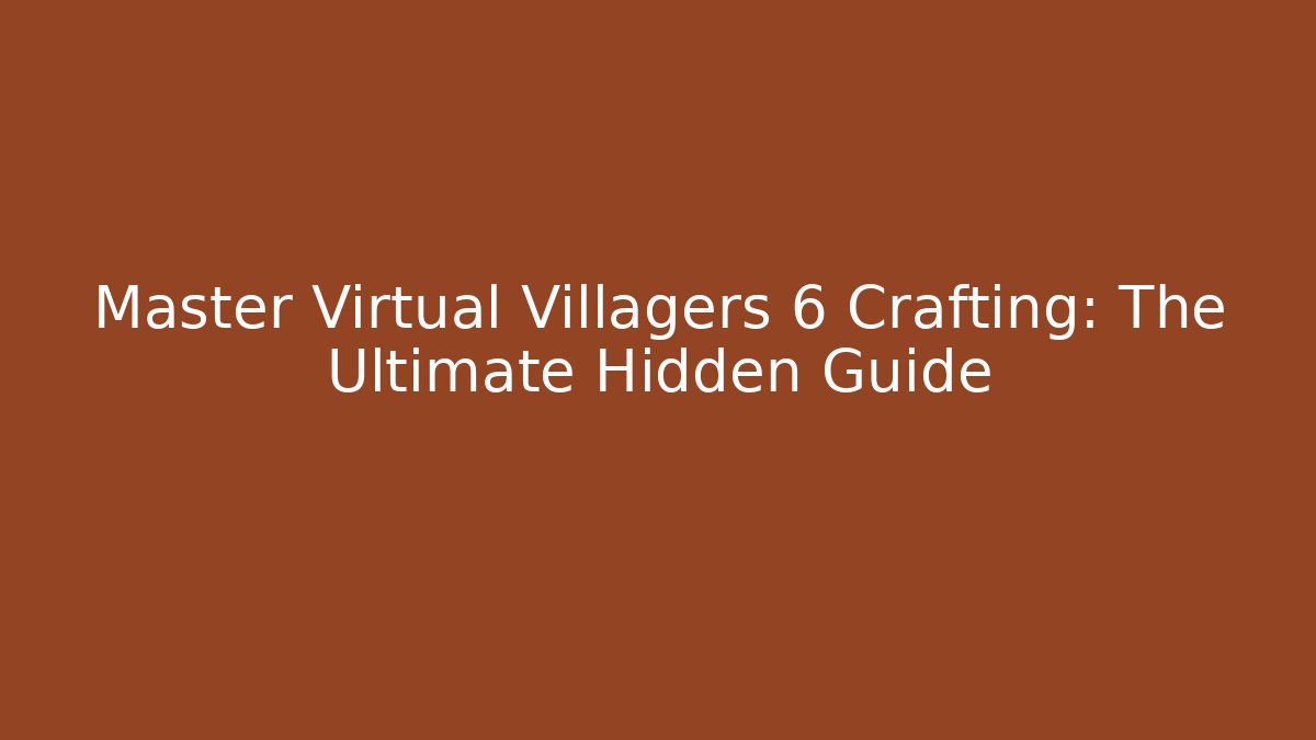 Master Virtual Villagers 6 Crafting: The Ultimate Hidden Guide