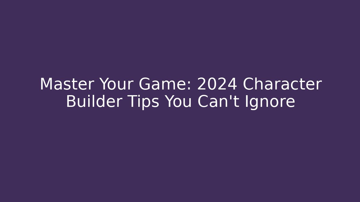 Master Your Game: 2024 Character Builder Tips You Can’t Ignore