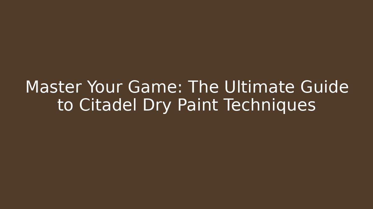 Master Your Game: The Ultimate Guide to Citadel Dry Paint Techniques - Create More Assets