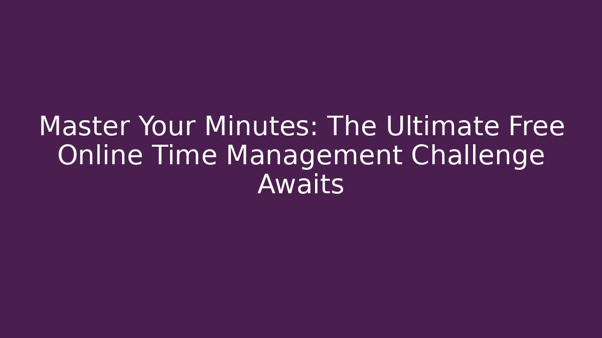 Master Your Minutes: The Ultimate Free Online Time Management Challenge Awaits