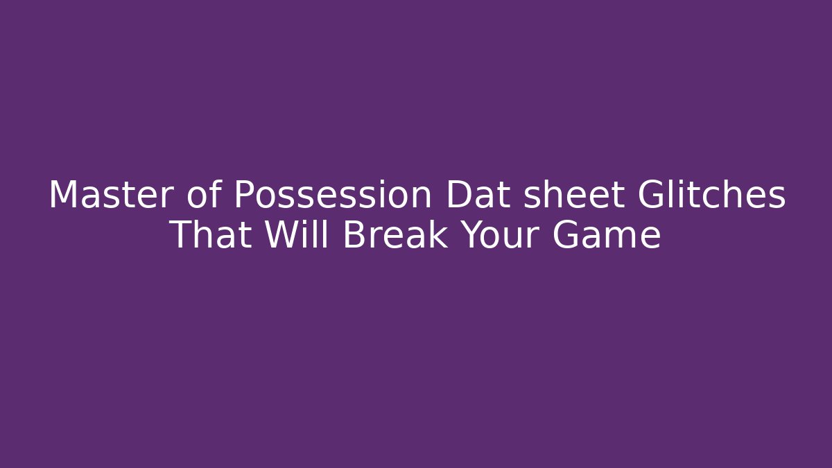 Master of Possession Dat sheet Glitches That Will Break Your Game