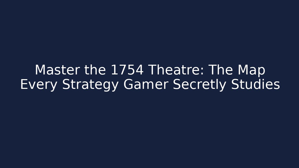 Master the 1754 Theatre: The Map Every Strategy Gamer Secretly Studies