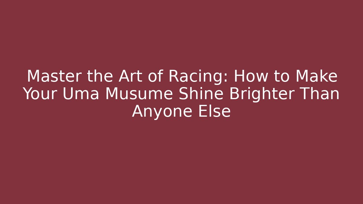 Master the Art of Racing: How to Make Your Uma Musume Shine Brighter Than Anyone Else