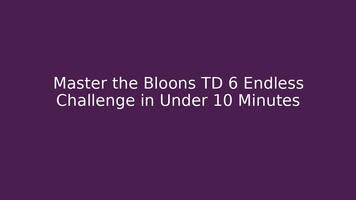 Master the Bloons TD 6 Endless Challenge in Under 10 Minutes