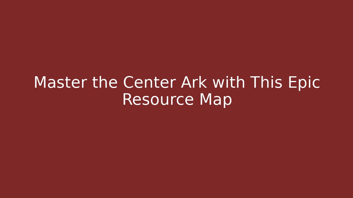 Master the Center Ark with This Epic Resource Map - Create More Assets