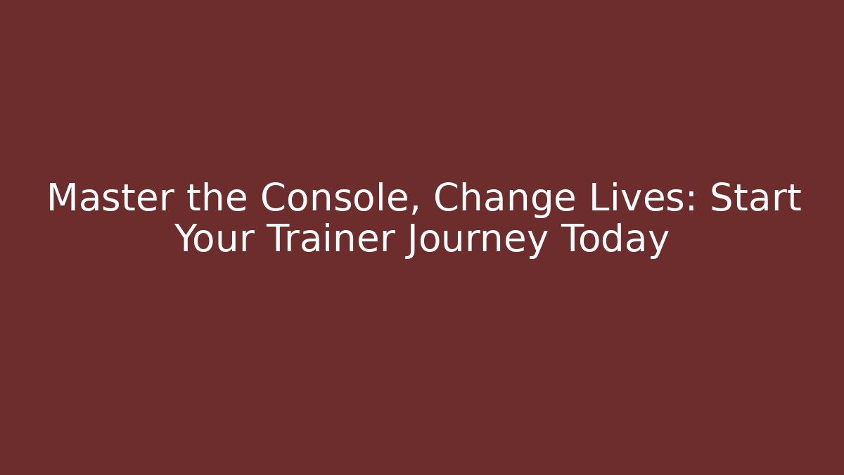Master the Console, Change Lives: Start Your Trainer Journey Today