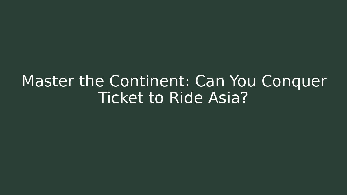 Master the Continent: Can You Conquer Ticket to Ride Asia?