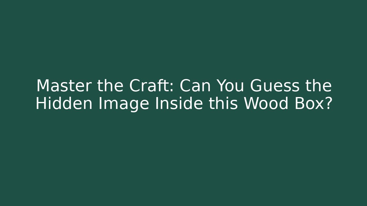 Master the Craft: Can You Guess the Hidden Image Inside this Wood Box?