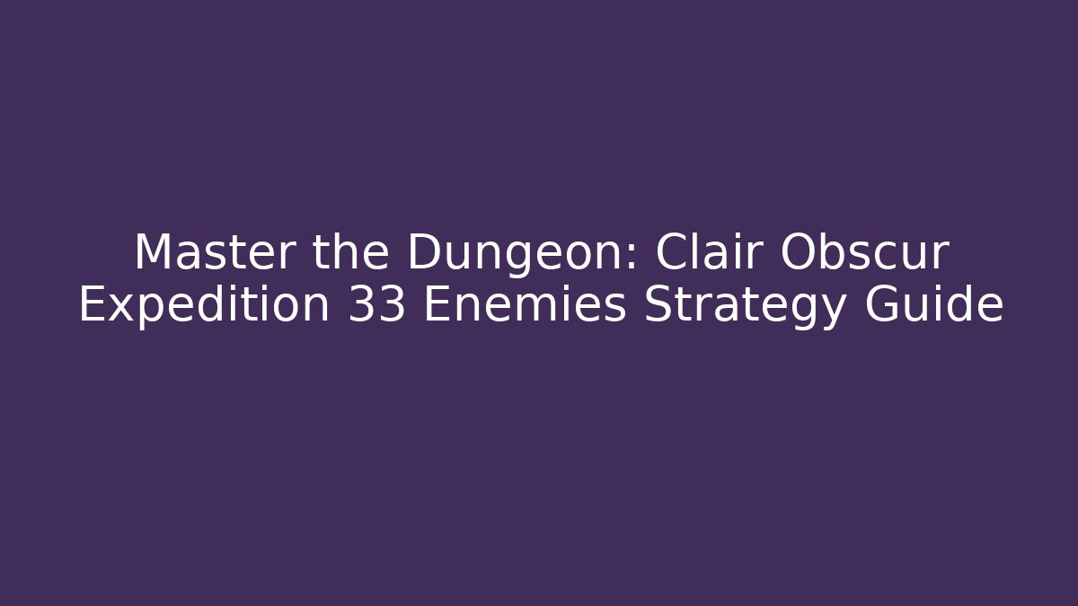 Master the Dungeon: Clair Obscur Expedition 33 Enemies Strategy Guide