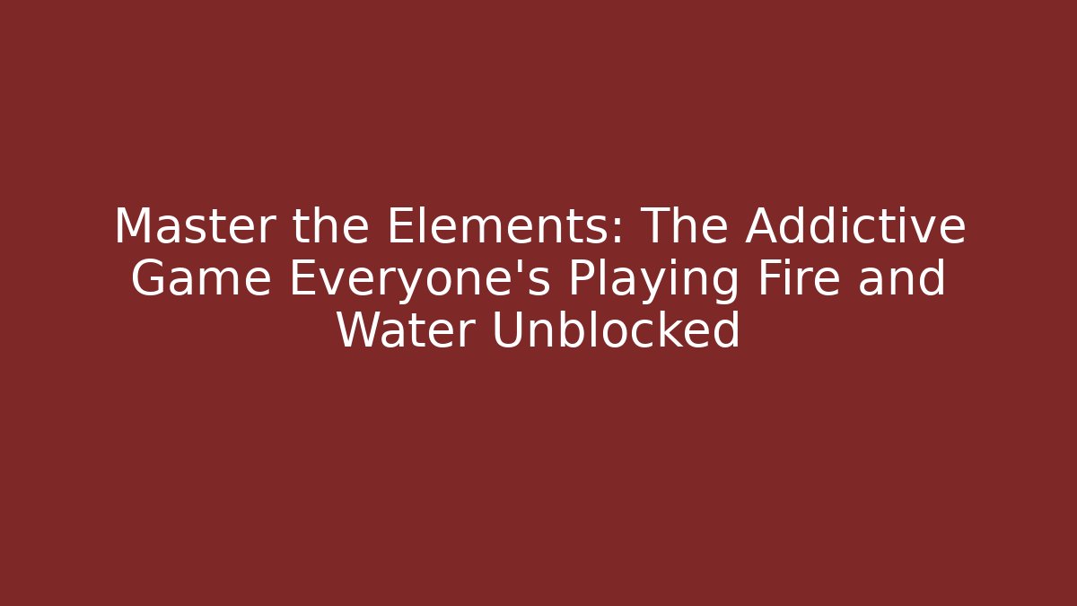 Master the Elements: The Addictive Game Everyone's Playing Fire and Water Unblocked