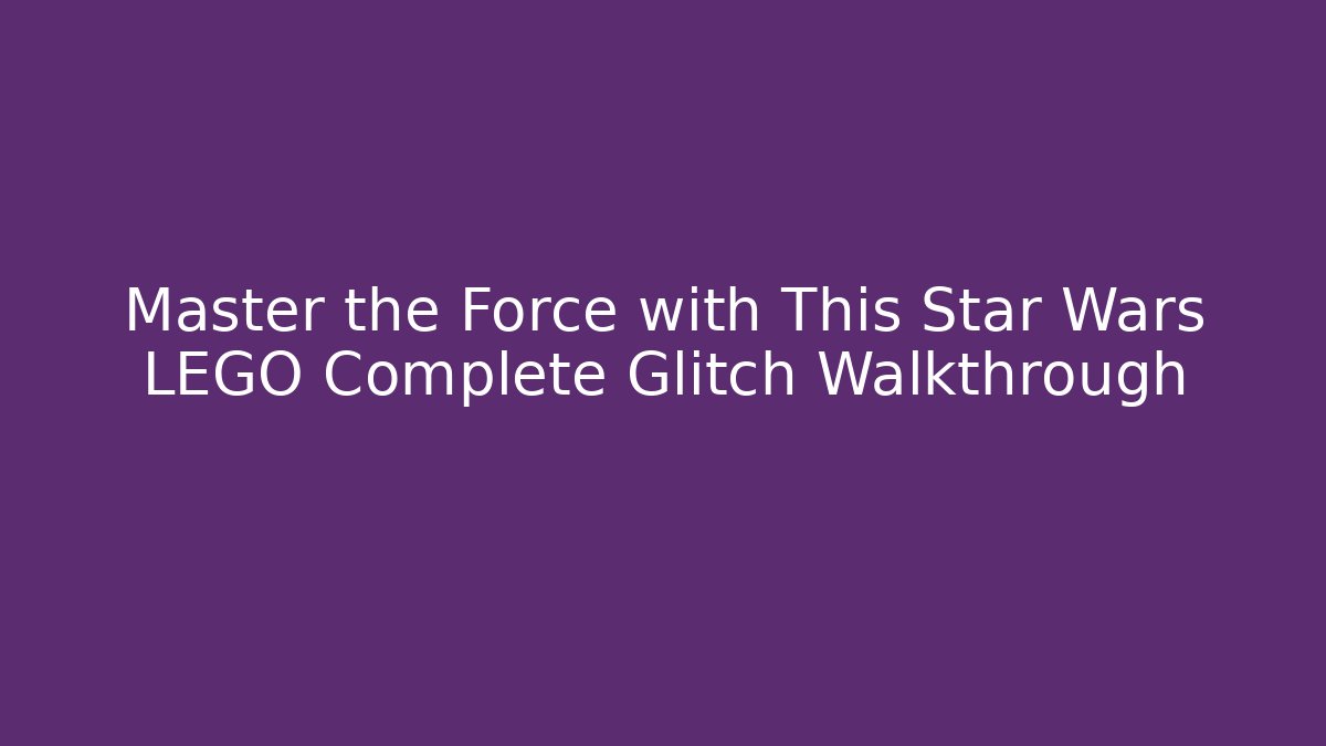 Master the Force with This Star Wars LEGO Complete Glitch Walkthrough