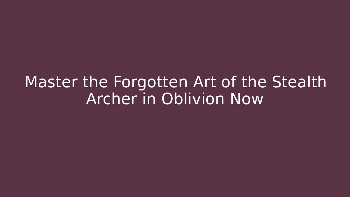 Master the Forgotten Art of the Stealth Archer in Oblivion Now