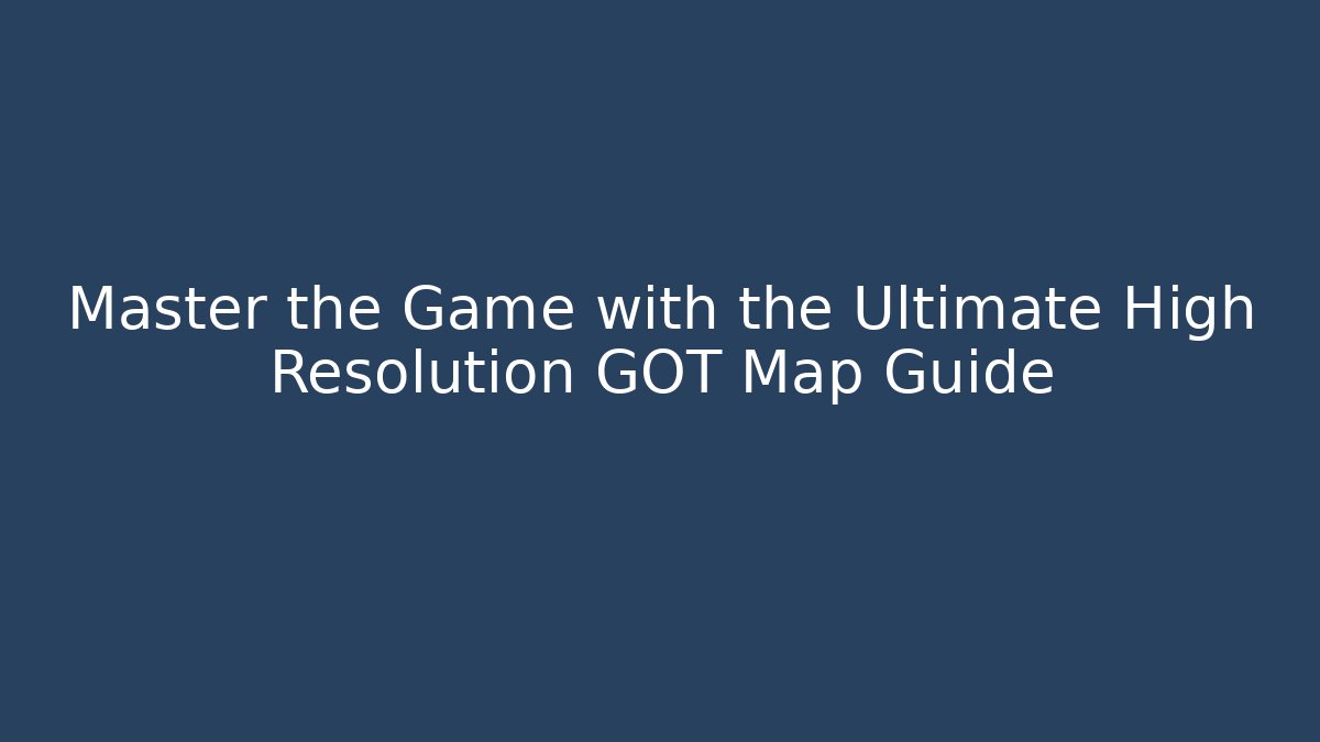 Master the Game with the Ultimate High Resolution GOT Map Guide