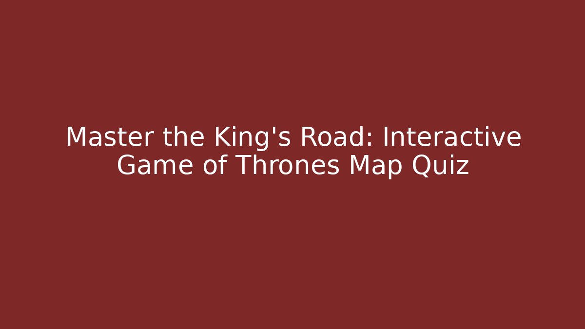 Master the King's Road: Interactive Game of Thrones Map Quiz