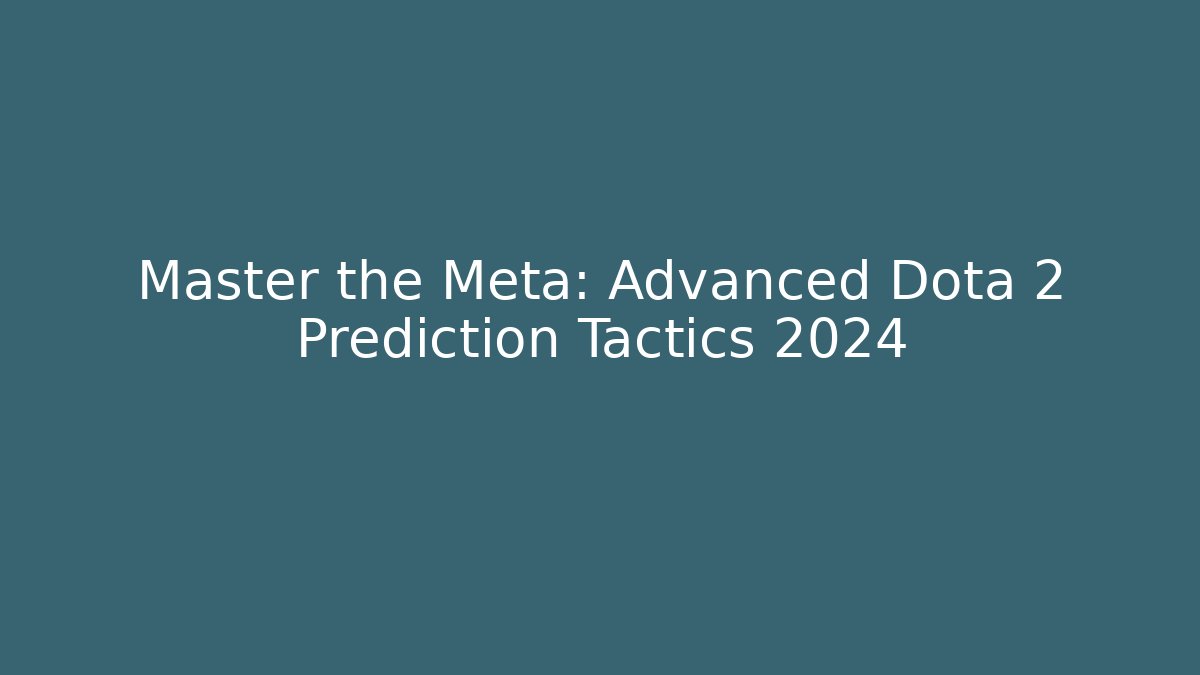 Master the Meta: Advanced Dota 2 Prediction Tactics 2024