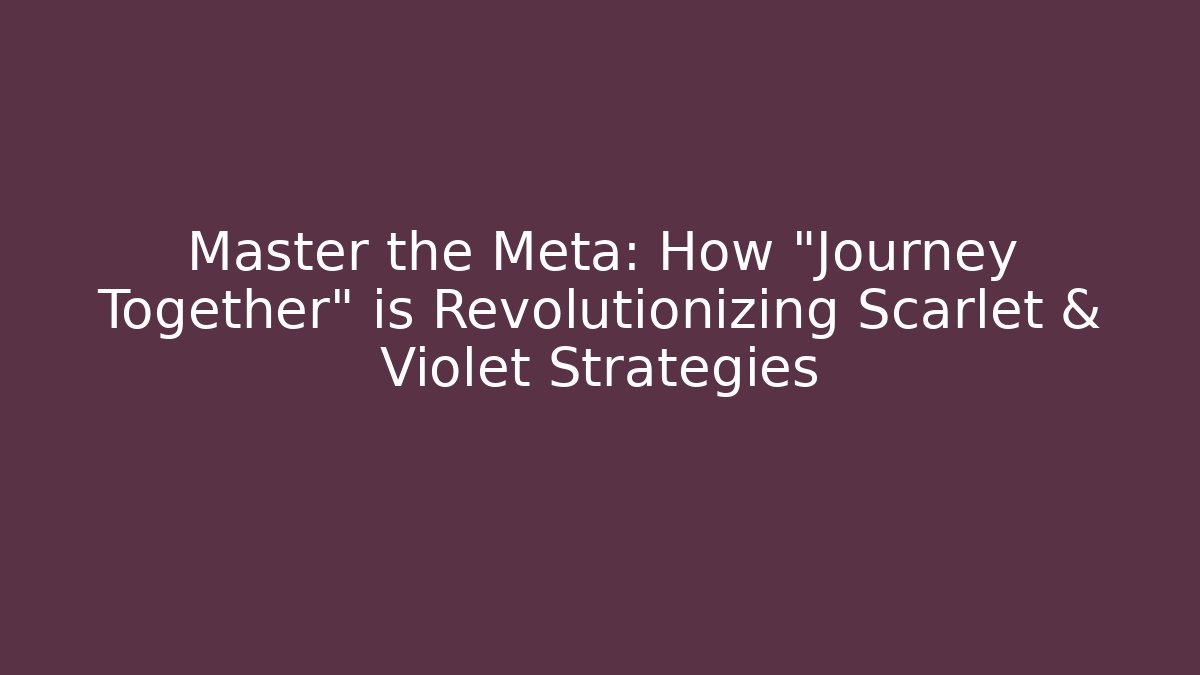 Master the Meta: How “Journey Together” is Revolutionizing Scarlet & Violet Strategies