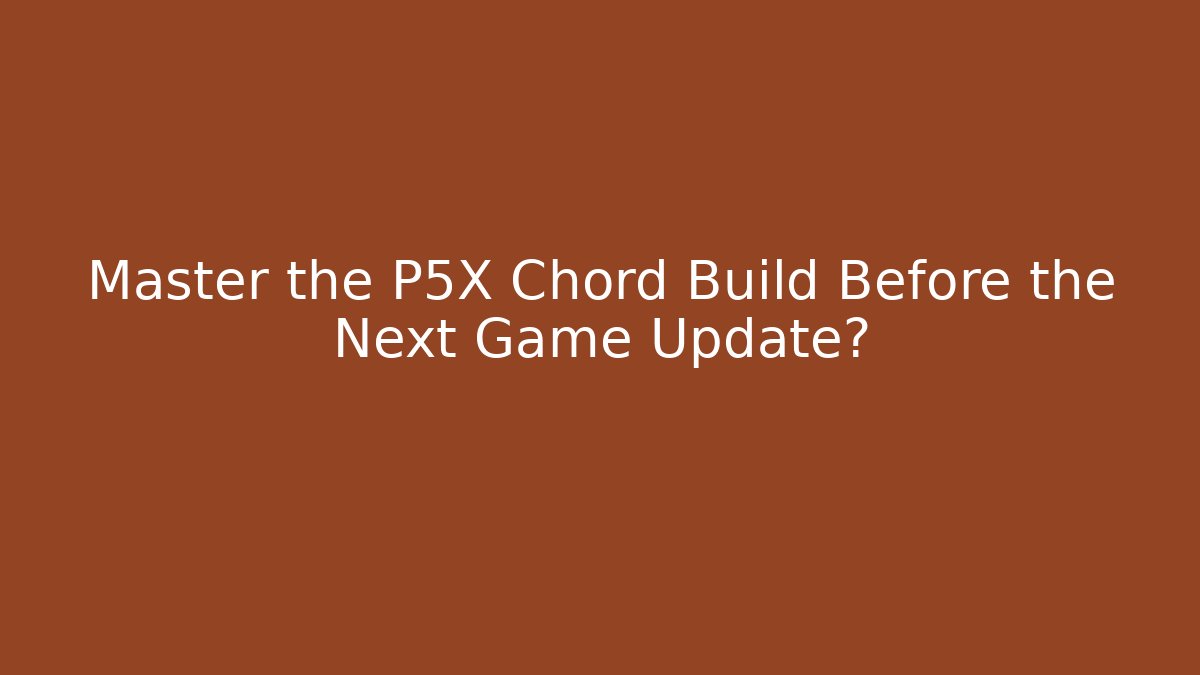 Master the P5X Chord Build Before the Next Game Update? - Create More Assets